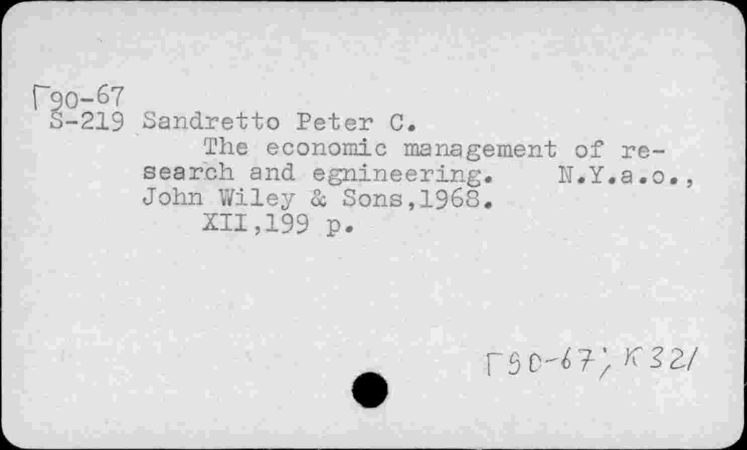 ﻿P90-67
S-219 Sandretto Peter C.
The economic management of research and egnineering. N.Y.a.o., John Wiley à Sons,1968,
XII,199 p.
^32/